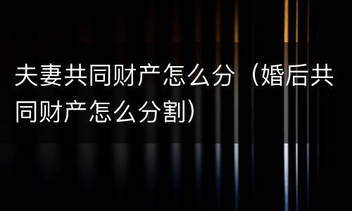夫妻共同财产怎么分（婚后共同财产怎么分割）