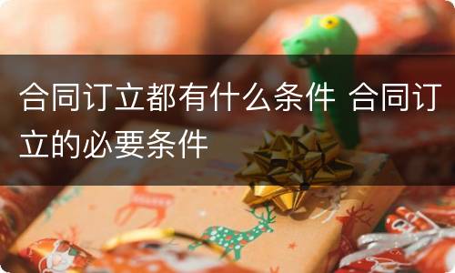 合同订立都有什么条件 合同订立的必要条件