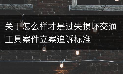 关于怎么样才是过失损坏交通工具案件立案追诉标准