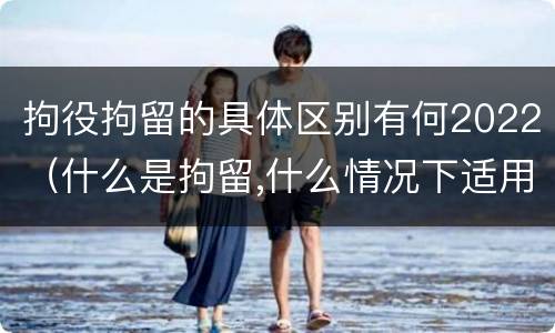 拘役拘留的具体区别有何2022（什么是拘留,什么情况下适用拘留）