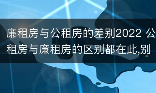 廉租房与公租房的差别2022 公租房与廉租房的区别都在此,别再搞错了!