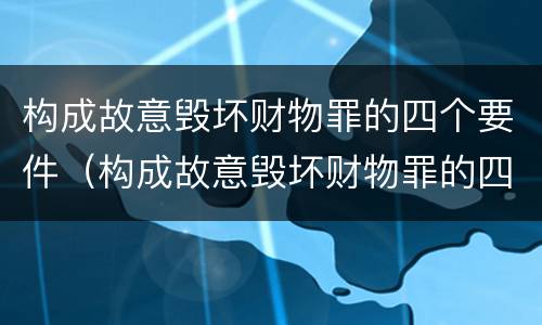 构成故意毁坏财物罪的四个要件（构成故意毁坏财物罪的四个要件包括）