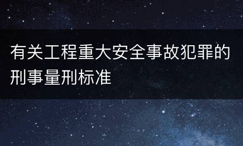 有关工程重大安全事故犯罪的刑事量刑标准