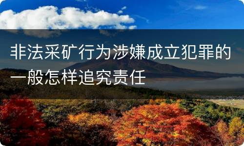 非法采矿行为涉嫌成立犯罪的一般怎样追究责任