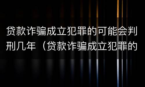 贷款诈骗成立犯罪的可能会判刑几年（贷款诈骗成立犯罪的可能会判刑几年吗）