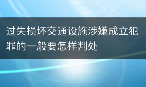 过失损坏交通设施涉嫌成立犯罪的一般要怎样判处