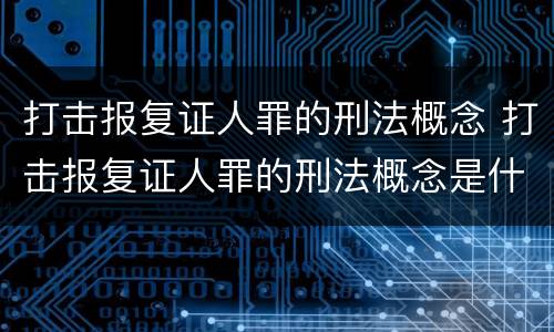 打击报复证人罪的刑法概念 打击报复证人罪的刑法概念是什么