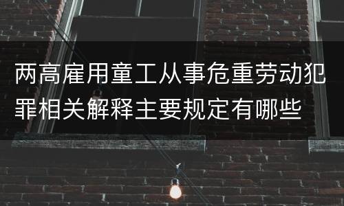 两高雇用童工从事危重劳动犯罪相关解释主要规定有哪些