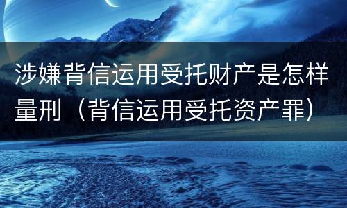 涉嫌背信运用受托财产是怎样量刑（背信运用受托资产罪）