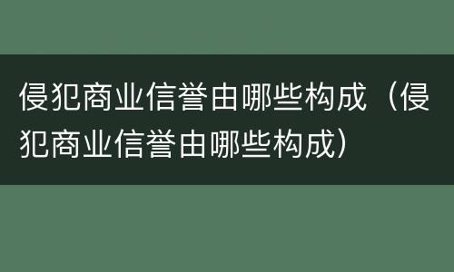 侵犯商业信誉由哪些构成（侵犯商业信誉由哪些构成）