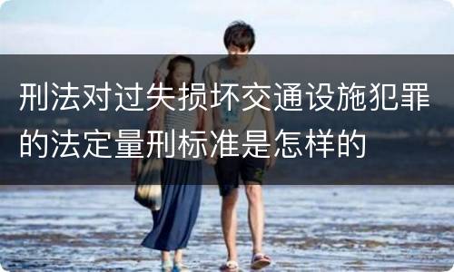 刑法对过失损坏交通设施犯罪的法定量刑标准是怎样的