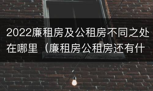 2022廉租房及公租房不同之处在哪里（廉租房公租房还有什么）
