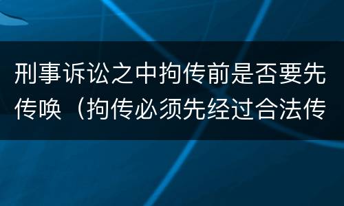 刑事诉讼之中拘传前是否要先传唤（拘传必须先经过合法传唤）