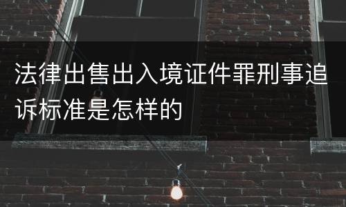 法律出售出入境证件罪刑事追诉标准是怎样的