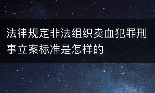 法律规定非法组织卖血犯罪刑事立案标准是怎样的