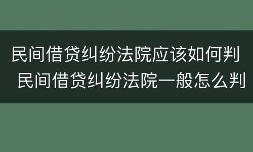民间借贷纠纷法院应该如何判 民间借贷纠纷法院一般怎么判