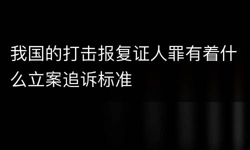 我国的打击报复证人罪有着什么立案追诉标准