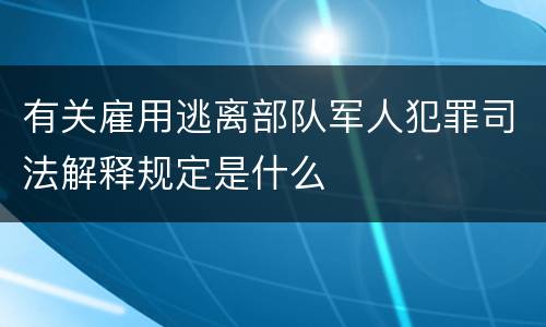 有关雇用逃离部队军人犯罪司法解释规定是什么