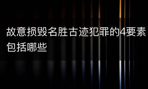 故意损毁名胜古迹犯罪的4要素包括哪些