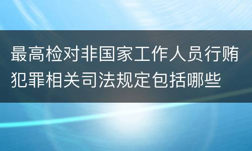 最高检对非国家工作人员行贿犯罪相关司法规定包括哪些