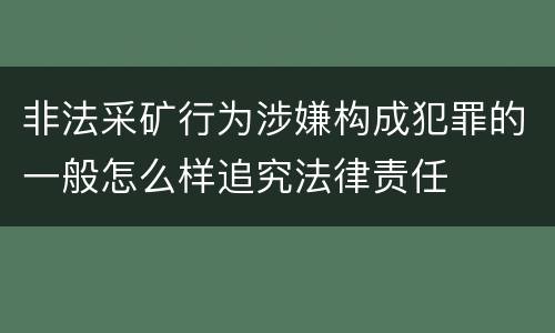 非法采矿行为涉嫌构成犯罪的一般怎么样追究法律责任