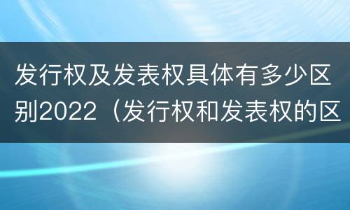 发行权及发表权具体有多少区别2022（发行权和发表权的区别）