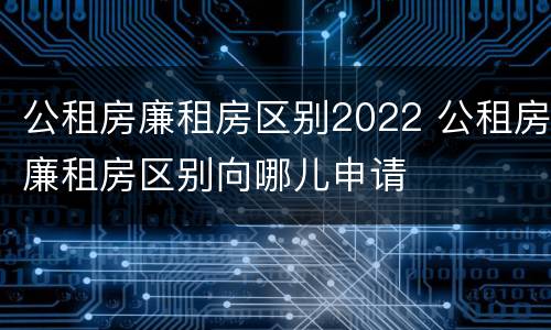 公租房廉租房区别2022 公租房廉租房区别向哪儿申请