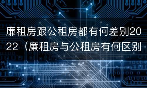 廉租房跟公租房都有何差别2022（廉租房与公租房有何区别）