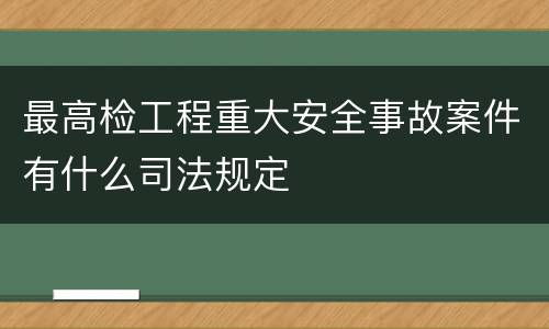 最高检工程重大安全事故案件有什么司法规定