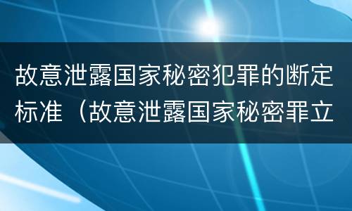 故意泄露国家秘密犯罪的断定标准（故意泄露国家秘密罪立案标准是）