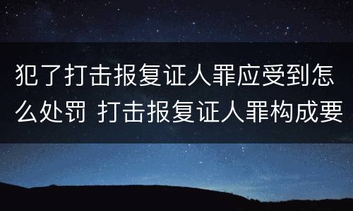 犯了打击报复证人罪应受到怎么处罚 打击报复证人罪构成要件