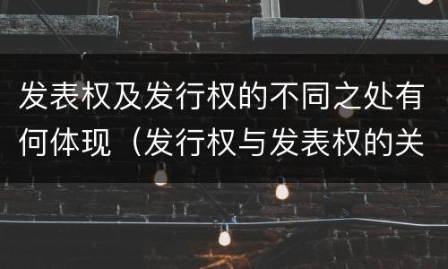 发表权及发行权的不同之处有何体现（发行权与发表权的关系）