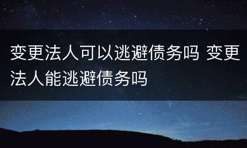 变更法人可以逃避债务吗 变更法人能逃避债务吗