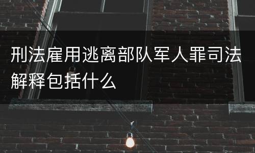 刑法雇用逃离部队军人罪司法解释包括什么