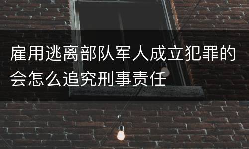 雇用逃离部队军人成立犯罪的会怎么追究刑事责任
