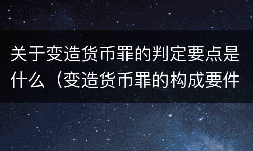 关于变造货币罪的判定要点是什么（变造货币罪的构成要件）