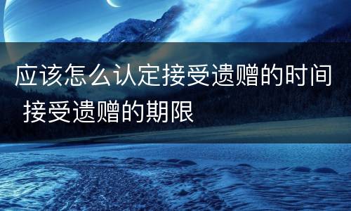 应该怎么认定接受遗赠的时间 接受遗赠的期限