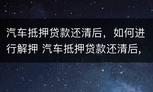 汽车抵押贷款还清后，如何进行解押 汽车抵押贷款还清后,如何进行解押