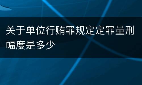 关于单位行贿罪规定定罪量刑幅度是多少