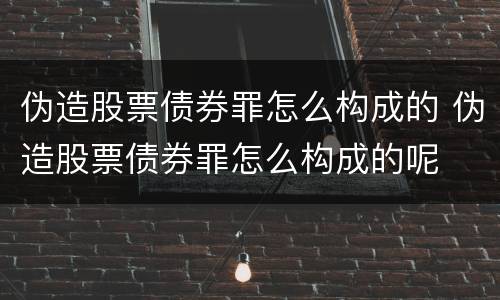 伪造股票债券罪怎么构成的 伪造股票债券罪怎么构成的呢