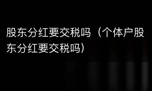 股东分红要交税吗（个体户股东分红要交税吗）