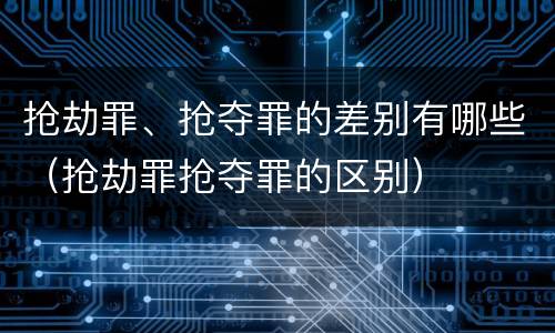 抢劫罪、抢夺罪的差别有哪些（抢劫罪抢夺罪的区别）