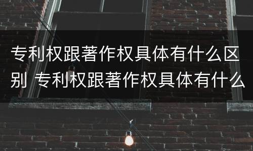 专利权跟著作权具体有什么区别 专利权跟著作权具体有什么区别和联系