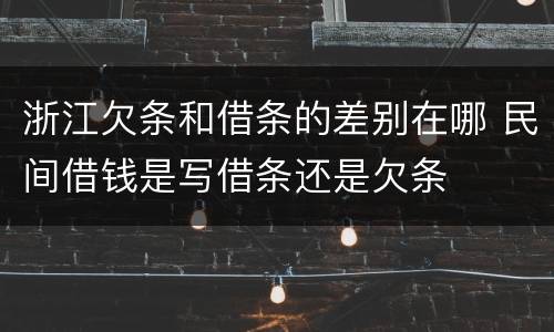 浙江欠条和借条的差别在哪 民间借钱是写借条还是欠条