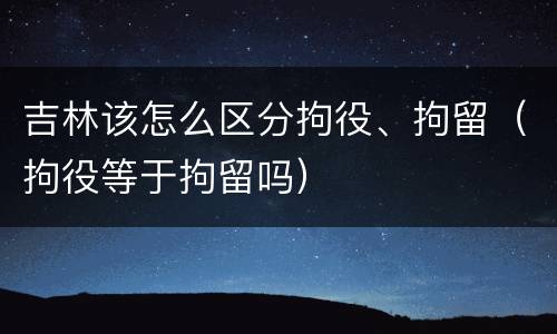 吉林该怎么区分拘役、拘留（拘役等于拘留吗）