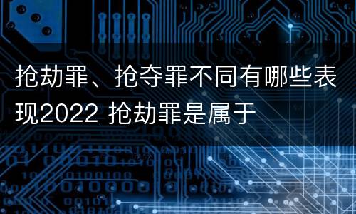 抢劫罪、抢夺罪不同有哪些表现2022 抢劫罪是属于