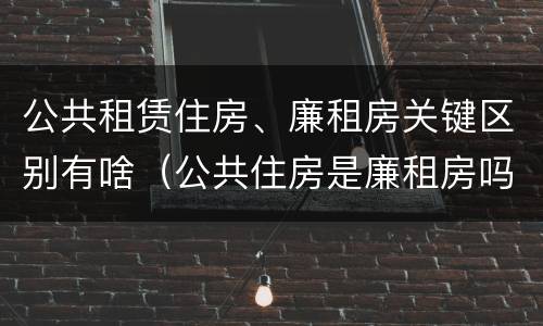 公共租赁住房、廉租房关键区别有啥（公共住房是廉租房吗）