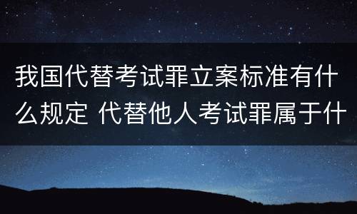 我国代替考试罪立案标准有什么规定 代替他人考试罪属于什么类犯罪
