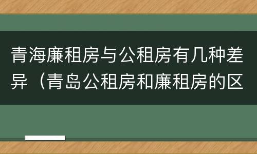 青海廉租房与公租房有几种差异(青岛公租房和廉租房的区别)