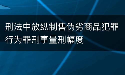 刑法中放纵制售伪劣商品犯罪行为罪刑事量刑幅度